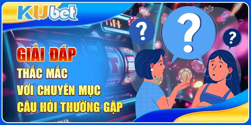 Giải đáp thắc mắc với chuyên mục câu hỏi thường gặp